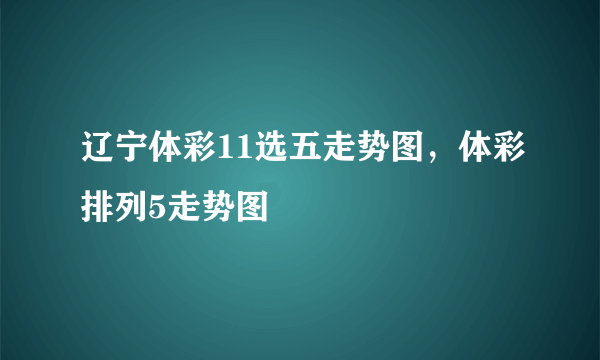 辽宁体彩11选五走势图，体彩排列5走势图