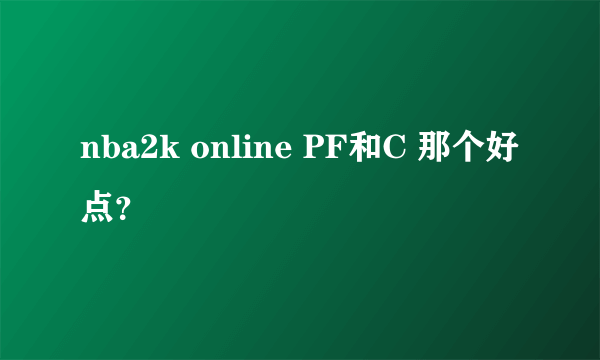 nba2k online PF和C 那个好点？