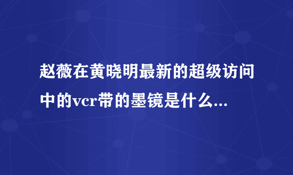 赵薇在黄晓明最新的超级访问中的vcr带的墨镜是什么牌子的 捉急啊