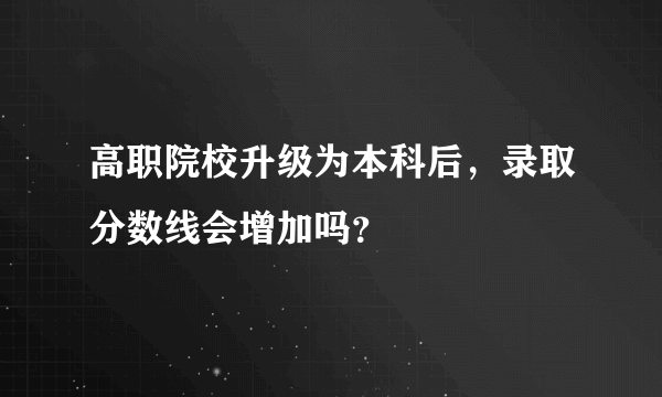 高职院校升级为本科后，录取分数线会增加吗？