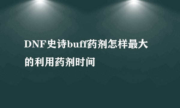 DNF史诗buff药剂怎样最大的利用药剂时间