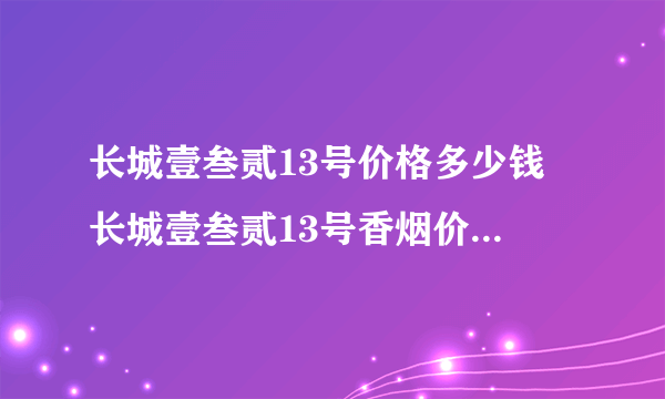 长城壹叁贰13号价格多少钱 长城壹叁贰13号香烟价格及参数一览