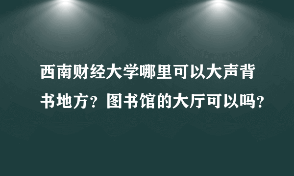 西南财经大学哪里可以大声背书地方？图书馆的大厅可以吗？