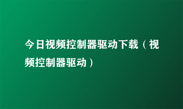 今日视频控制器驱动下载（视频控制器驱动）