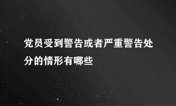 党员受到警告或者严重警告处分的情形有哪些