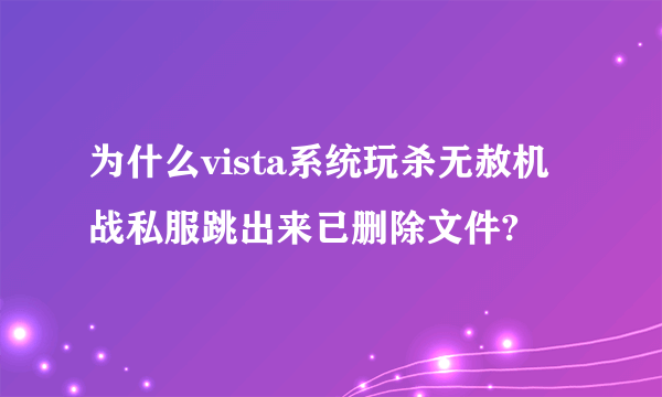 为什么vista系统玩杀无赦机战私服跳出来已删除文件?