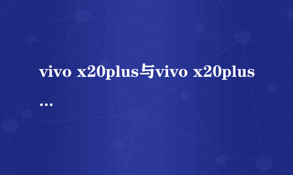 vivo x20plus与vivo x20plusA有什么区别。？