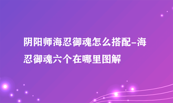 阴阳师海忍御魂怎么搭配-海忍御魂六个在哪里图解