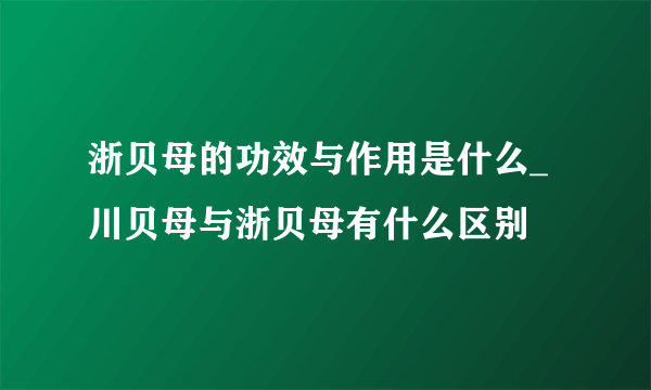 浙贝母的功效与作用是什么_川贝母与浙贝母有什么区别