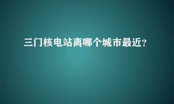 三门核电站离哪个城市最近？