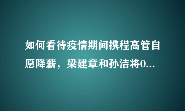 如何看待疫情期间携程高管自愿降薪，梁建章和孙洁将0薪，直至行业恢复？