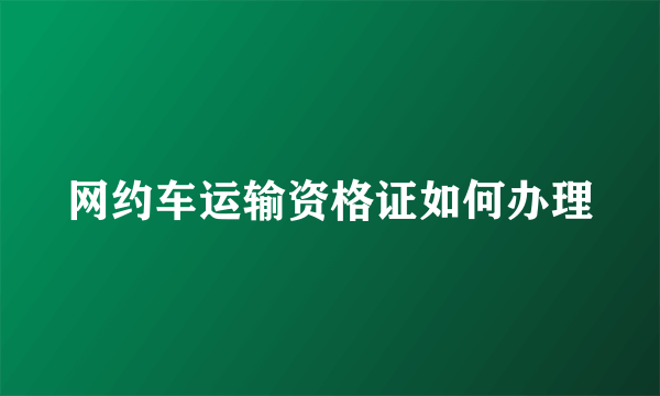 网约车运输资格证如何办理