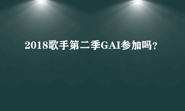 2018歌手第二季GAI参加吗？