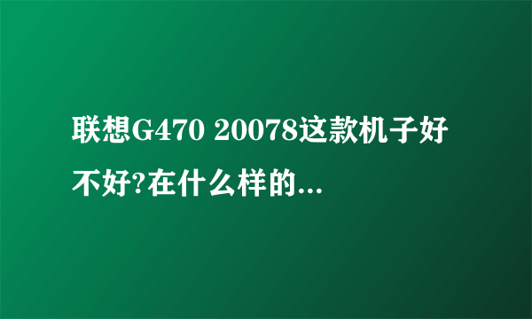 联想G470 20078这款机子好不好?在什么样的的价位?