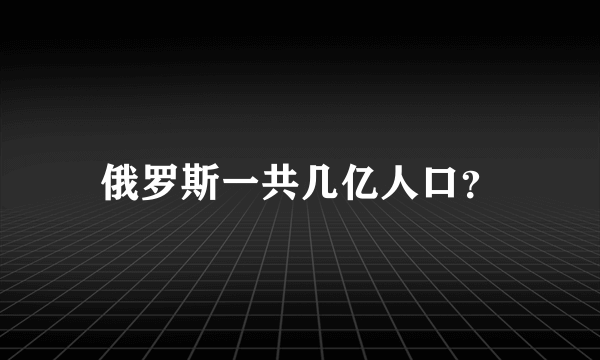 俄罗斯一共几亿人口？