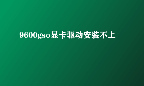 9600gso显卡驱动安装不上