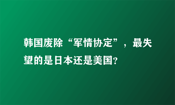 韩国废除“军情协定”，最失望的是日本还是美国？