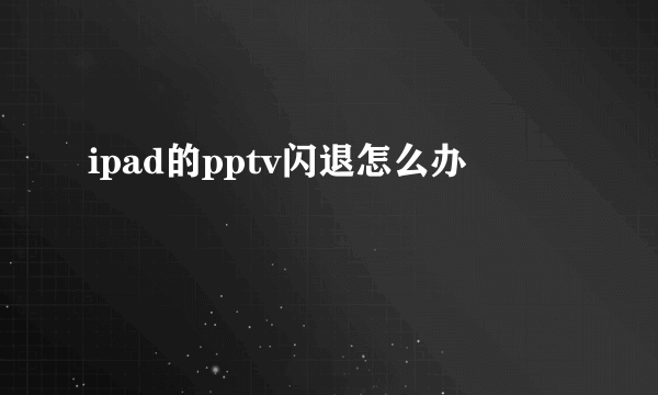 ipad的pptv闪退怎么办