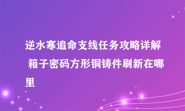 逆水寒追命支线任务攻略详解 箱子密码方形铜铸件刷新在哪里