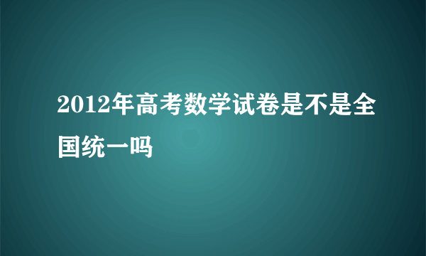 2012年高考数学试卷是不是全国统一吗