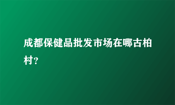 成都保健品批发市场在哪古柏村？