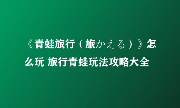 《青蛙旅行（旅かえる）》怎么玩 旅行青蛙玩法攻略大全