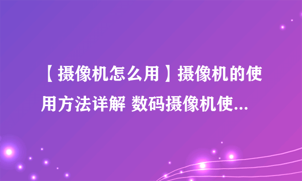 【摄像机怎么用】摄像机的使用方法详解 数码摄像机使用十大禁忌