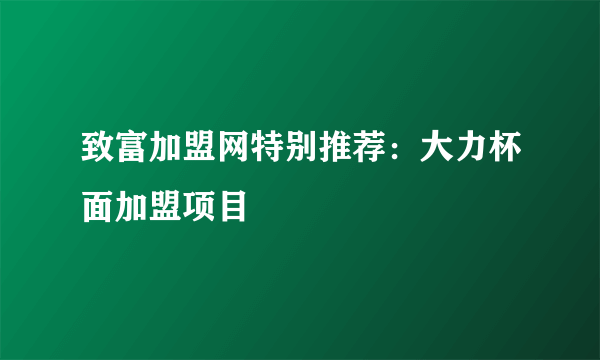 致富加盟网特别推荐：大力杯面加盟项目