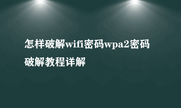 怎样破解wifi密码wpa2密码破解教程详解