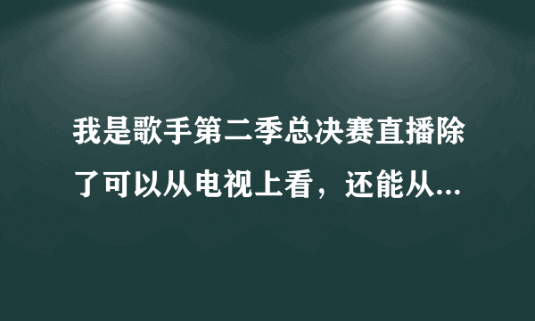 我是歌手第二季总决赛直播除了可以从电视上看，还能从哪里看？求大神回答，我急需呀！