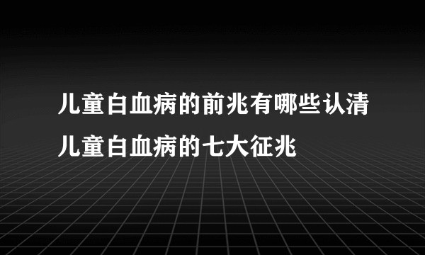 儿童白血病的前兆有哪些认清儿童白血病的七大征兆