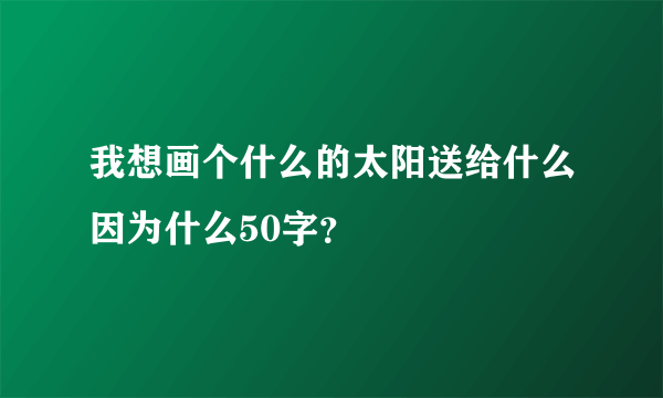 我想画个什么的太阳送给什么因为什么50字？