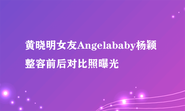 黄晓明女友Angelababy杨颖整容前后对比照曝光