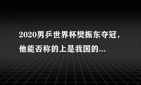 2020男乒世界杯樊振东夺冠，他能否称的上是我国的乒乓球国手？