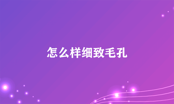 怎么样细致毛孔