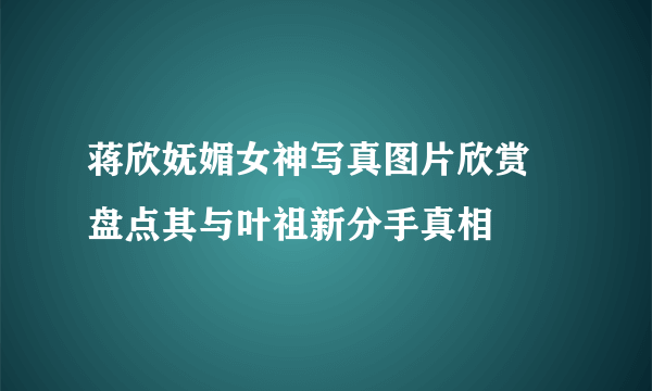 蒋欣妩媚女神写真图片欣赏 盘点其与叶祖新分手真相