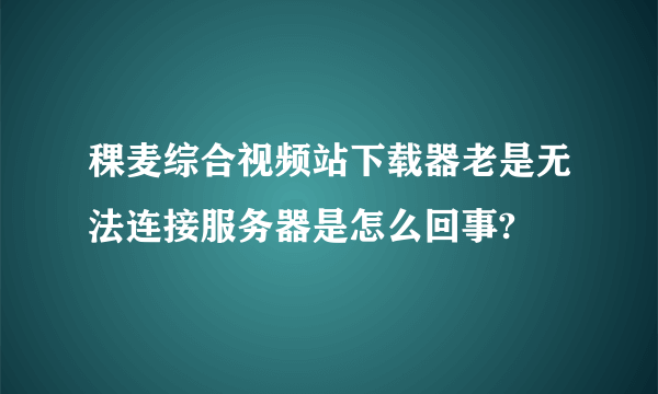 稞麦综合视频站下载器老是无法连接服务器是怎么回事?