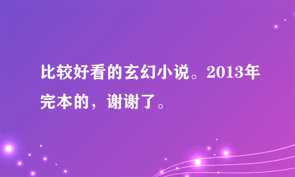 比较好看的玄幻小说。2013年完本的，谢谢了。