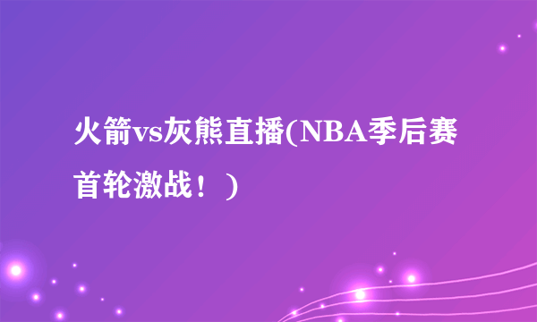 火箭vs灰熊直播(NBA季后赛首轮激战！)