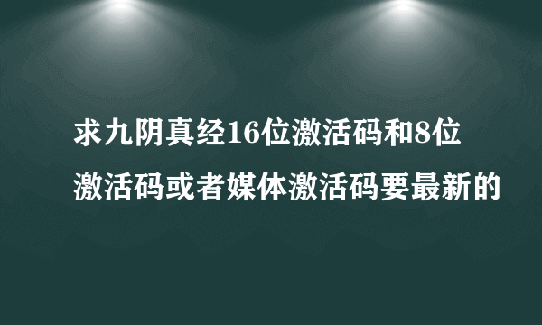 求九阴真经16位激活码和8位激活码或者媒体激活码要最新的