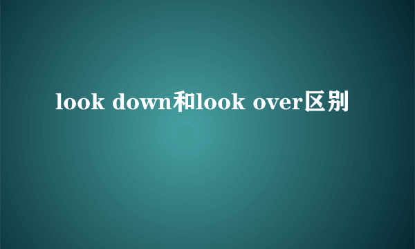 look down和look over区别