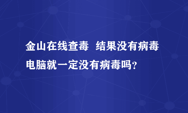 金山在线查毒  结果没有病毒 电脑就一定没有病毒吗？