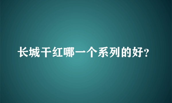 长城干红哪一个系列的好？