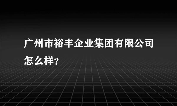 广州市裕丰企业集团有限公司怎么样？