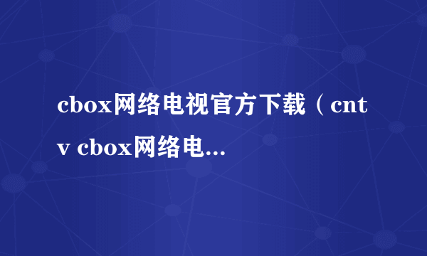 cbox网络电视官方下载（cntv cbox网络电视客户端）