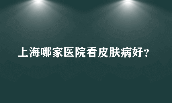 上海哪家医院看皮肤病好？