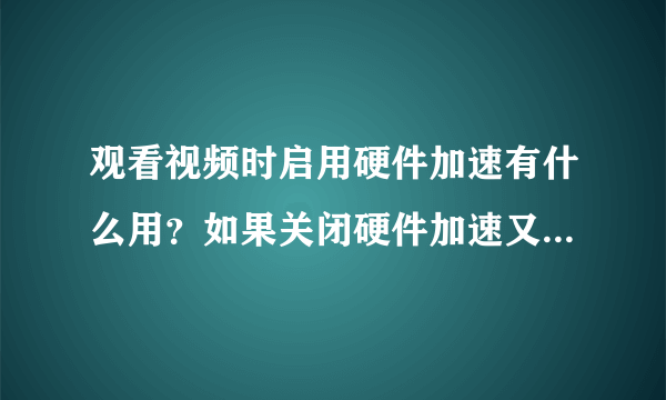 观看视频时启用硬件加速有什么用？如果关闭硬件加速又有什么区别？