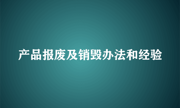 产品报废及销毁办法和经验