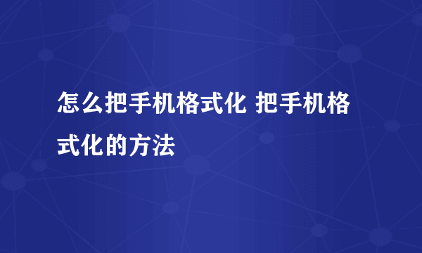 怎么把手机格式化 把手机格式化的方法