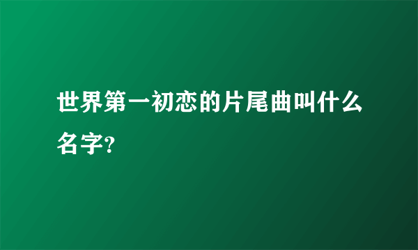 世界第一初恋的片尾曲叫什么名字？